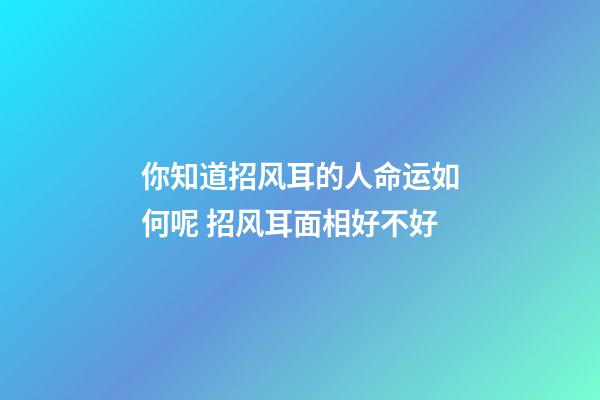 你知道招风耳的人命运如何呢 招风耳面相好不好